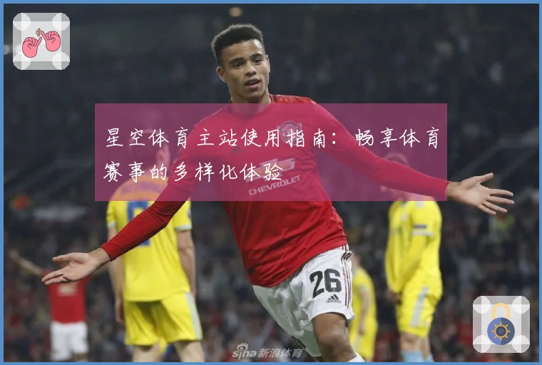 星空体育主站使用指南：畅享体育赛事的多样化体验