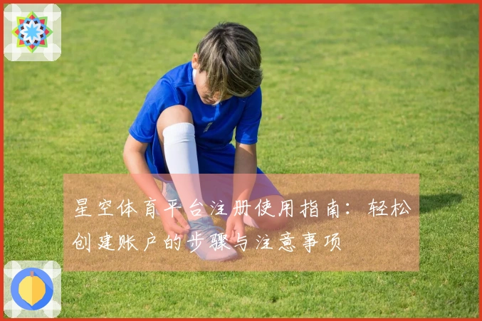 星空体育平台注册使用指南:轻松创建账户的步骤与注意事项