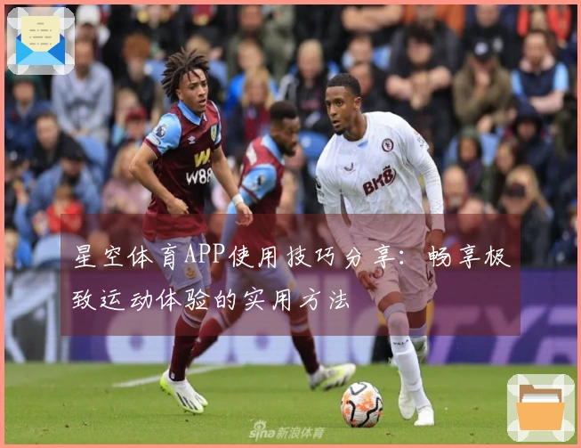 星空体育APP使用技巧分享：畅享极致运动体验的实用方法