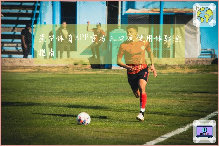 星空体育APP官方入口及使用体验全指南
