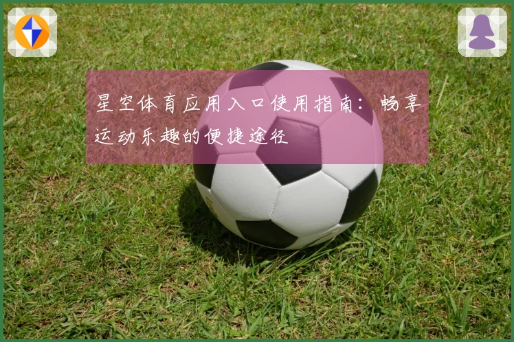 星空体育应用入口使用指南：畅享运动乐趣的便捷途径