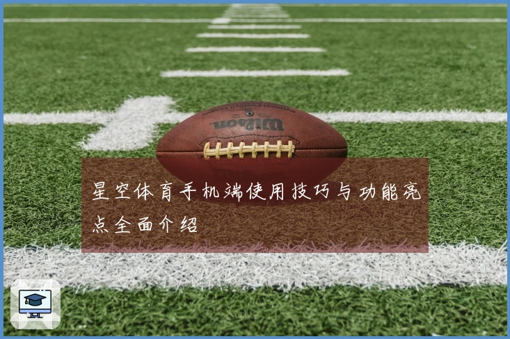 星空体育手机端使用技巧与功能亮点全面介绍
