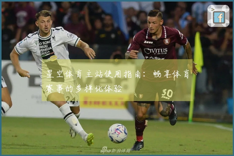 星空体育主站使用指南:畅享体育赛事的多样化体验