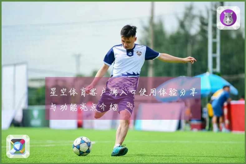 星空体育客户端入口使用体验分享与功能亮点介绍