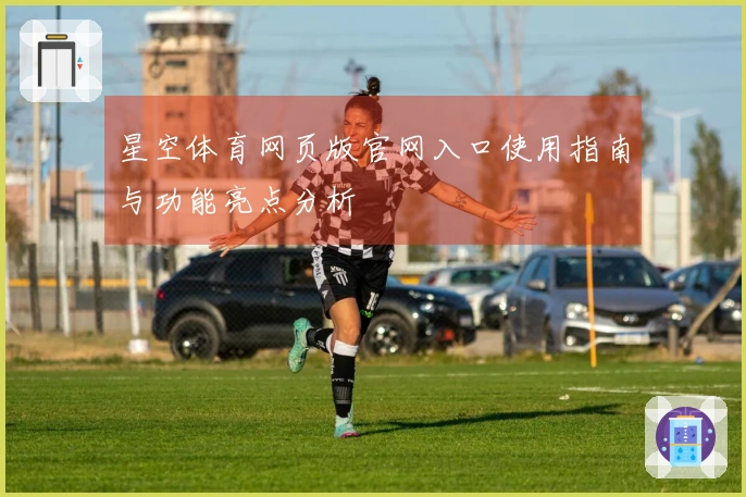 星空体育网页版官网入口使用指南与功能亮点分析