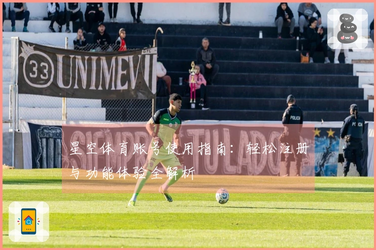 星空体育账号使用指南：轻松注册与功能体验全解析
