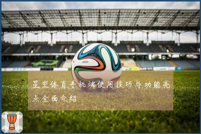 星空体育手机端使用技巧与功能亮点全面介绍
