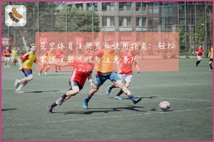星空体育注册页面使用指南：轻松掌握注册流程与注意事项