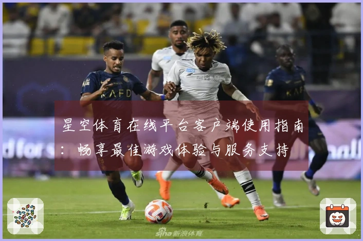 星空体育在线平台客户端使用指南：畅享最佳游戏体验与服务支持