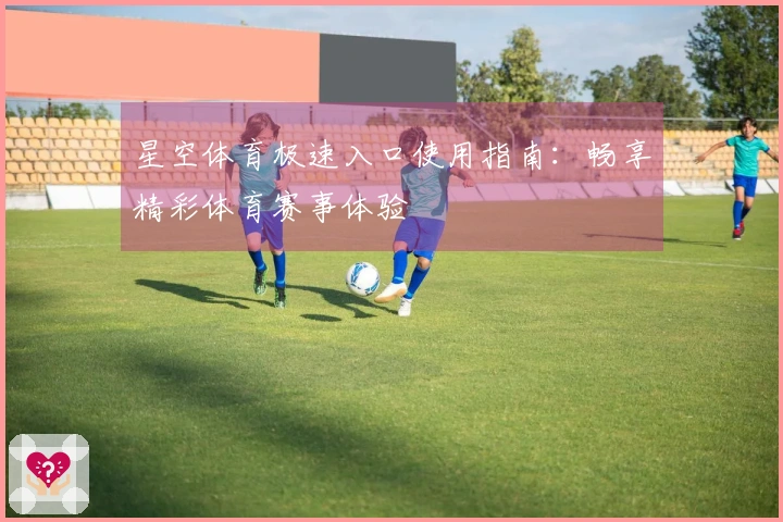 星空体育极速入口使用指南：畅享精彩体育赛事体验