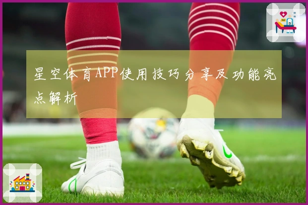 星空体育APP使用技巧分享及功能亮点解析