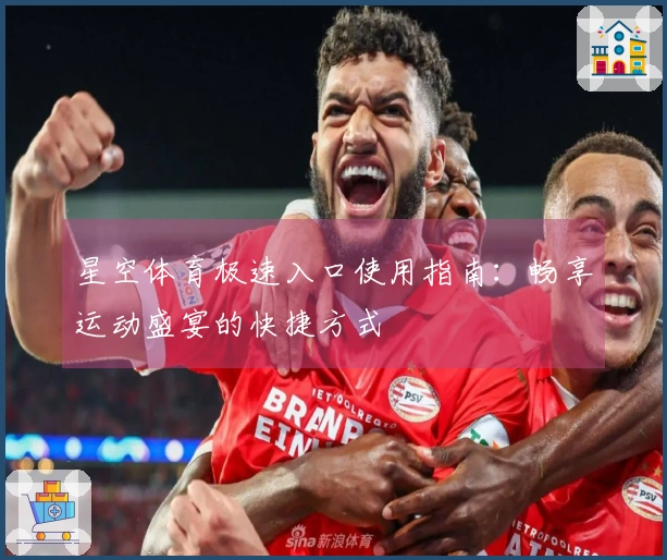 星空体育极速入口使用指南：畅享运动盛宴的快捷方式