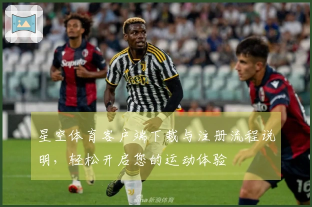 星空体育客户端下载与注册流程说明，轻松开启您的运动体验