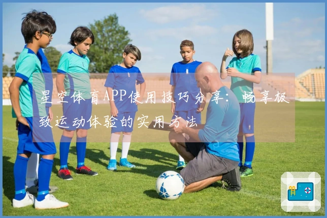 星空体育APP使用技巧分享：畅享极致运动体验的实用方法