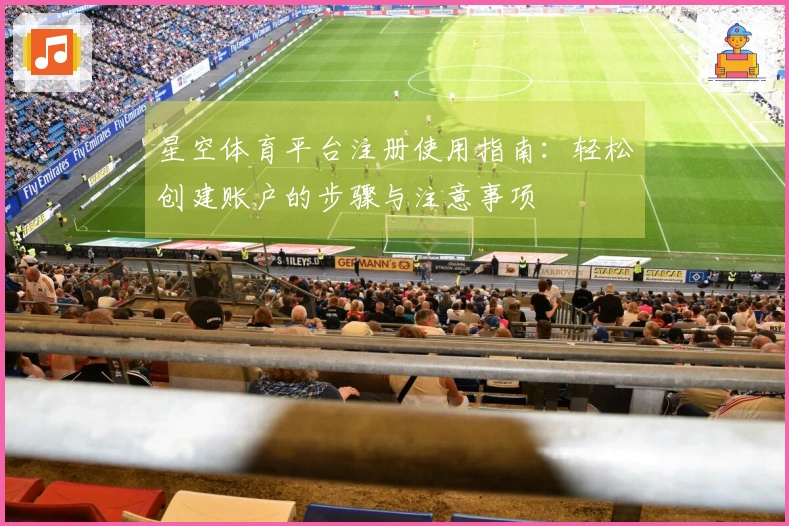 星空体育平台注册使用指南：轻松创建账户的步骤与注意事项