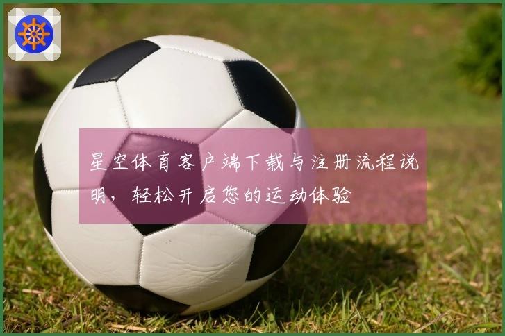 星空体育客户端下载与注册流程说明,轻松开启您的运动体验